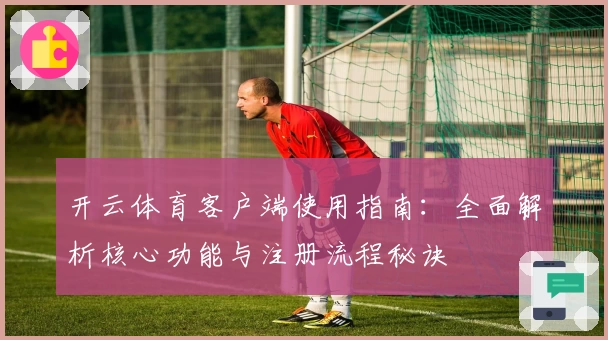 开云体育客户端使用指南：全面解析核心功能与注册流程秘诀
