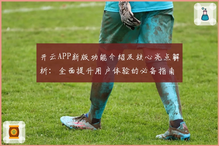 开云APP新版功能介绍及核心亮点解析：全面提升用户体验的必备指南