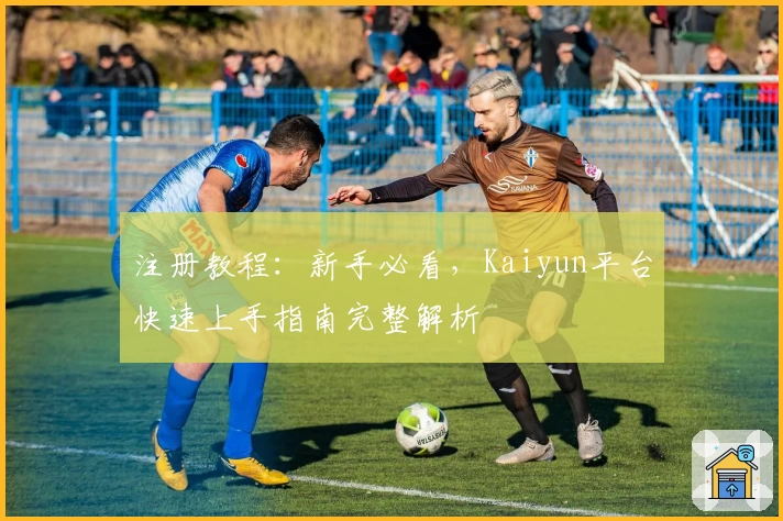 注册教程：新手必看，Kaiyun平台快速上手指南完整解析