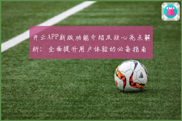 开云APP新版功能介绍及核心亮点解析：全面提升用户体验的必备指南