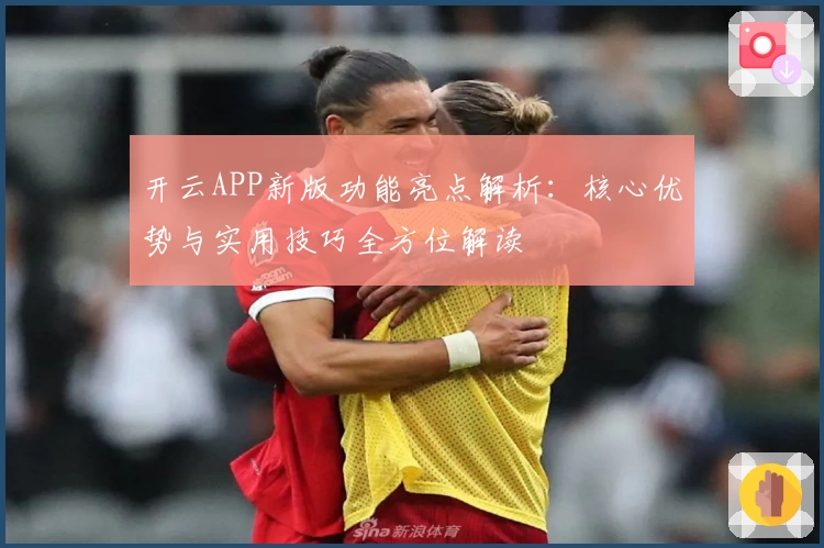 开云APP新版功能亮点解析：核心优势与实用技巧全方位解读