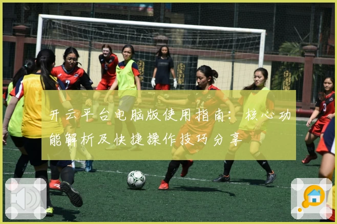 开云平台电脑版使用指南：核心功能解析及快捷操作技巧分享