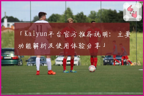 「Kaiyun平台官方推荐说明：主要功能解析及使用体验分享」