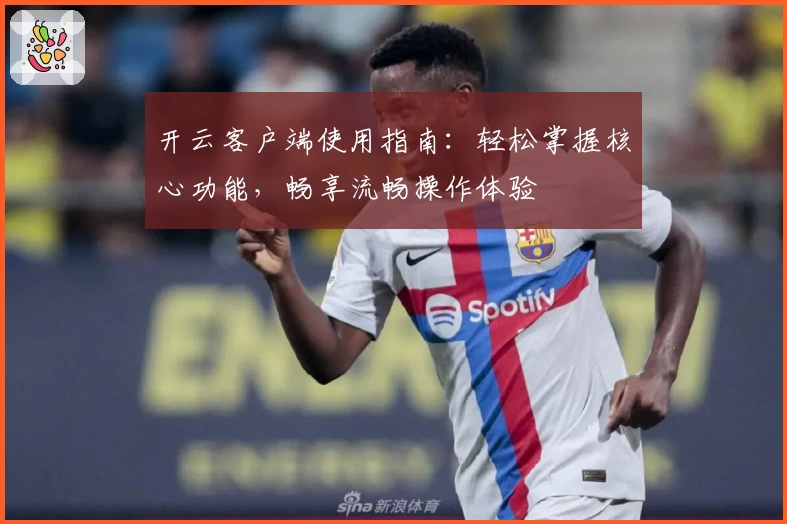 开云客户端使用指南：轻松掌握核心功能，畅享流畅操作体验