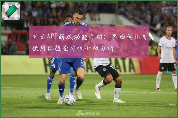 开云APP新版功能介绍：界面优化与使用体验全方位升级分析