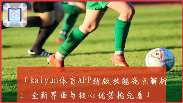 「kaiyun体育APP新版功能亮点解析：全新界面与核心优势抢先看」