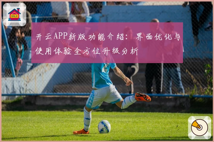 开云APP新版功能介绍：界面优化与使用体验全方位升级分析