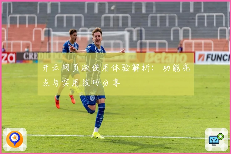 开云网页版使用体验解析：功能亮点与实用技巧分享