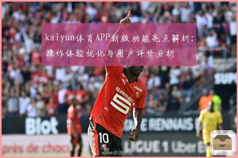 kaiyun体育APP新版功能亮点解析：操作体验优化与用户评价分析