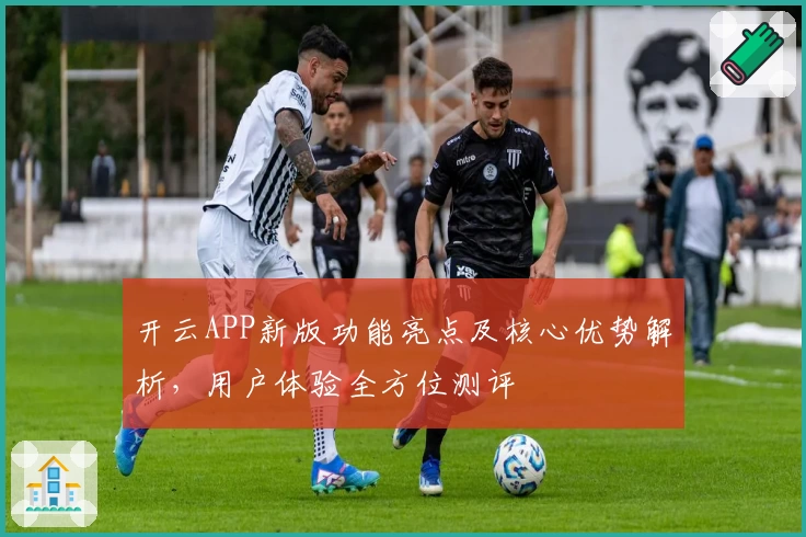 开云APP新版功能亮点及核心优势解析，用户体验全方位测评