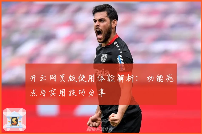 开云网页版使用体验解析：功能亮点与实用技巧分享