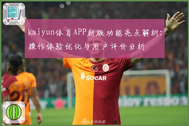 kaiyun体育APP新版功能亮点解析：操作体验优化与用户评价分析