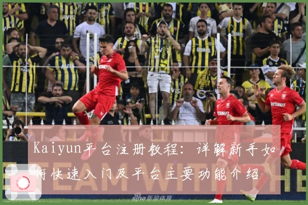 Kaiyun平台注册教程：详解新手如何快速入门及平台主要功能介绍