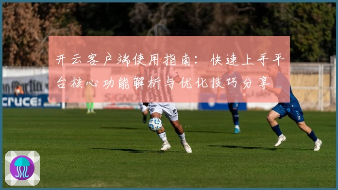 开云客户端使用指南：快速上手平台核心功能解析与优化技巧分享