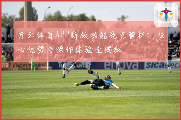 开云体育APP新版功能亮点解析：核心优势与操作体验全揭秘