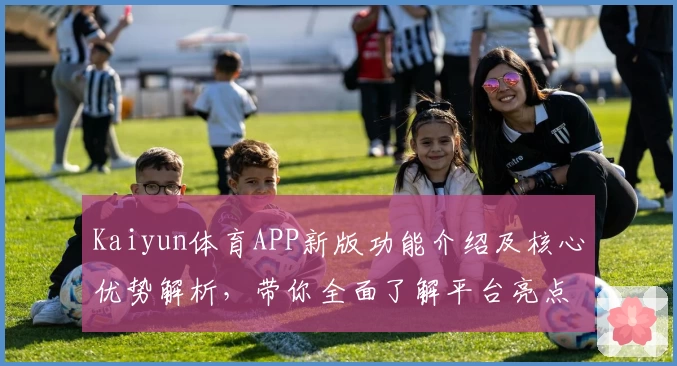 Kaiyun体育APP新版功能介绍及核心优势解析，带你全面了解平台亮点与使用体验