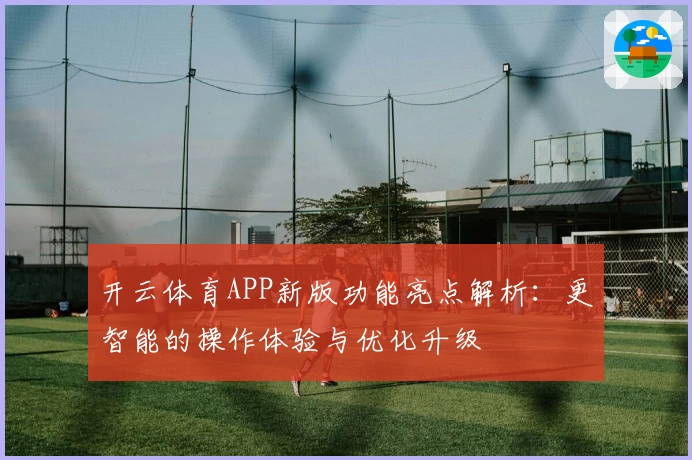 开云体育APP新版功能亮点解析：更智能的操作体验与优化升级