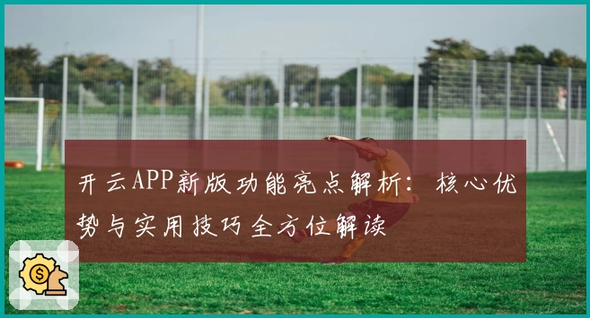 开云APP新版功能亮点解析：核心优势与实用技巧全方位解读