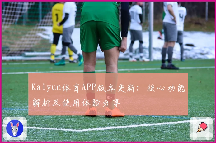Kaiyun体育APP版本更新：核心功能解析及使用体验分享
